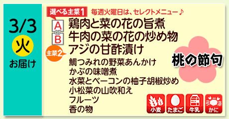 3/3（火）お届け【選べる主菜(1)】A- 鶏肉と菜の花の旨煮／ B-牛肉の菜の花の炒め物／【主菜(2)】アジの甘酢漬け／鯛つみれの野菜あんかけ／かぶの味噌煮／水菜とベーコンの柚子胡椒炒め／小松菜の山吹和え／フルーツ／香の物／【アレルゲン】小麦・たまご・牛乳・かに