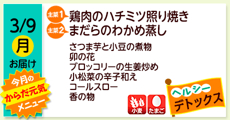 3/9（月）お届け【主菜(1)】鶏肉のハチミツ照り焼き／【主菜(2)】まだらのわかめ蒸し／さつま芋と小豆の煮物／卯の花／ブロッコリーの生姜炒め／小松菜の辛子和え／コールスロー／香の物／【アレルゲン】小麦・たまご