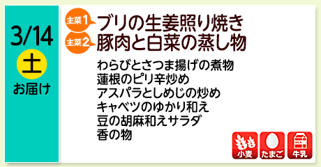 3/14（土）お届け【主菜(1)】ブリの生姜照り焼き／【主菜(2)】豚肉と白菜の蒸し物／わらびとさつま揚げの煮物／蓮根のピリ辛炒め／アスパラとしめじの炒め／キャベツのゆかり和え／豆の胡麻和えサラダ／香の物／【アレルゲン】小麦・たまご・牛乳