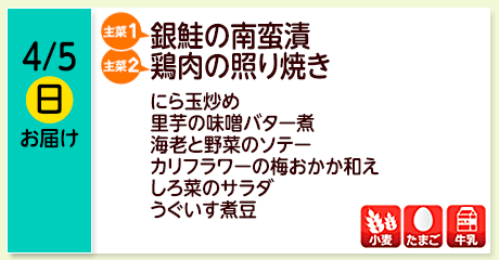 4/5（日）お届け【主菜(1)】銀鮭の南蛮漬／【主菜(2)】鶏肉の照り焼き／にら玉炒め／里芋の味噌バター煮／海老と野菜のソテー／カリフラワーの梅おかか和え／しろ菜のサラダ／うぐいす煮豆／【アレルゲン】小麦・たまご・牛乳