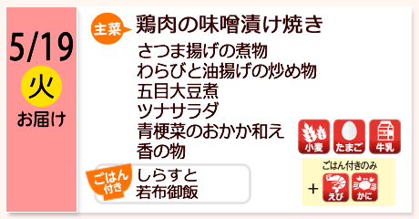 5/19（火）お届け【主菜】鶏肉の味噌漬け焼き／さつま揚げの煮物／わらびと油揚げの炒め物／五目大豆煮／ツナサラダ／青梗菜のおかか和え／香の物／【ごはん付き】しらすと若布御飯／【アレルゲン】小麦・たまご・牛乳＋ごはん付きのみえび・かに