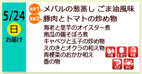 5/24（日）お届け【主菜(1)】メバルの葱蒸し　ごま油風味／【主菜(2)】豚肉とトマトの炒め物／海老と里芋のオイスター煮／南瓜の鶏そぼろ煮／キャベツと玉子の炒め物／えのきとオクラの和え物／青梗菜のおかか和え／香の物／【アレルゲン】小麦・たまご・牛乳・えび・かに